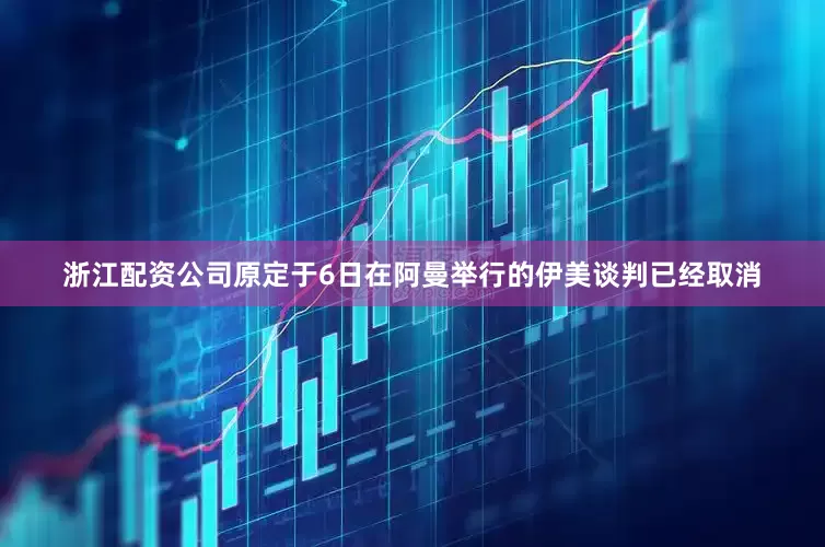 浙江配资公司原定于6日在阿曼举行的伊美谈判已经取消
