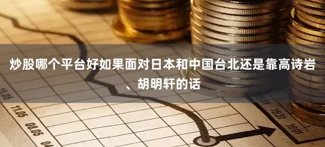 炒股哪个平台好如果面对日本和中国台北还是靠高诗岩、胡明轩的话