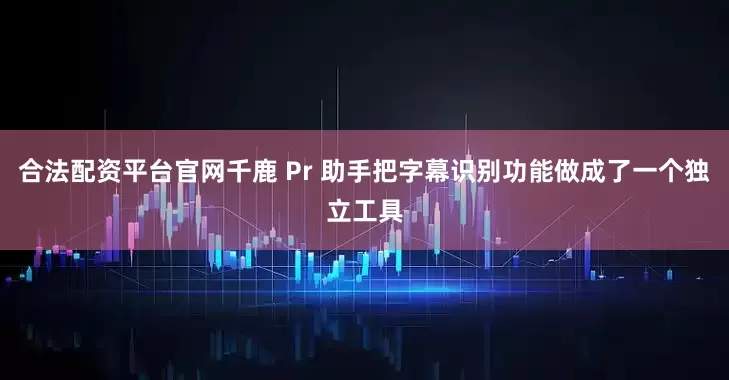 合法配资平台官网千鹿 Pr 助手把字幕识别功能做成了一个独立工具