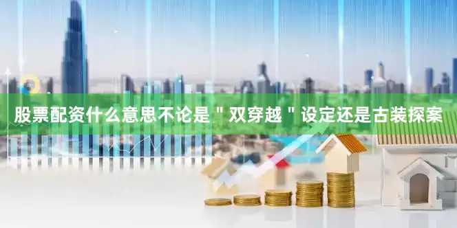股票配资什么意思不论是＂双穿越＂设定还是古装探案