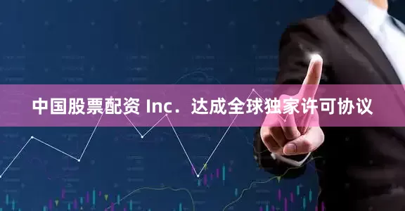 中国股票配资 Inc．达成全球独家许可协议