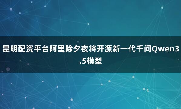 昆明配资平台阿里除夕夜将开源新一代千问Qwen3.5模型