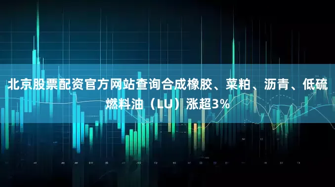 北京股票配资官方网站查询合成橡胶、菜粕、沥青、低硫燃料油（LU）涨超3%