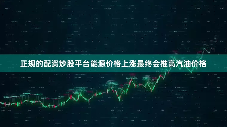 正规的配资炒股平台能源价格上涨最终会推高汽油价格