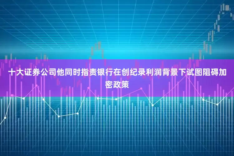 十大证券公司他同时指责银行在创纪录利润背景下试图阻碍加密政策
