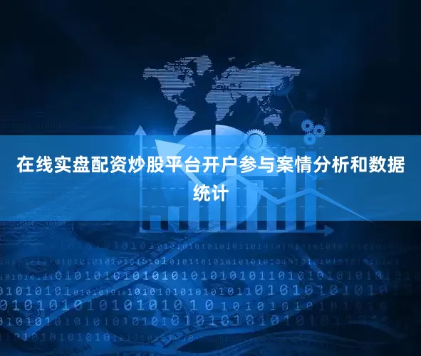 在线实盘配资炒股平台开户参与案情分析和数据统计