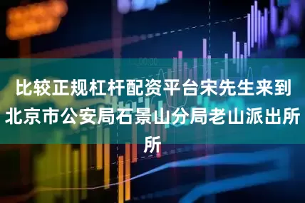 比较正规杠杆配资平台宋先生来到北京市公安局石景山分局老山派出所