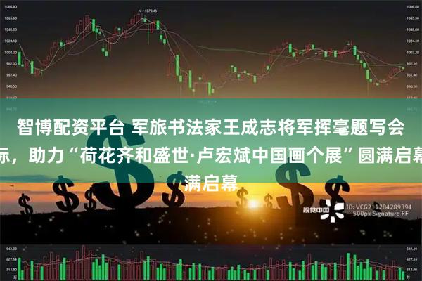 智博配资平台 军旅书法家王成志将军挥毫题写会标，助力“荷花齐和盛世·卢宏斌中国画个展”圆满启幕