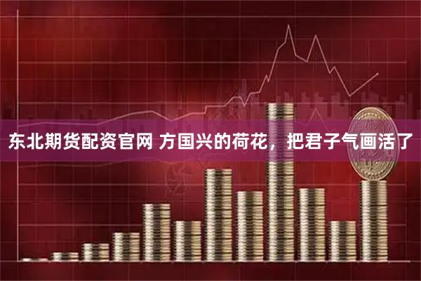 东北期货配资官网 方国兴的荷花，把君子气画活了