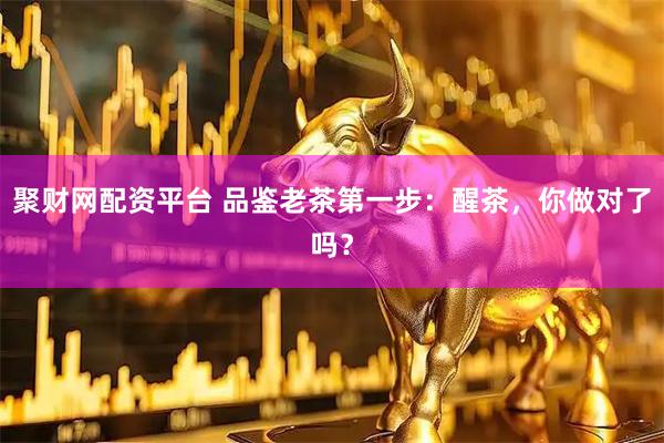 聚财网配资平台 品鉴老茶第一步：醒茶，你做对了吗？