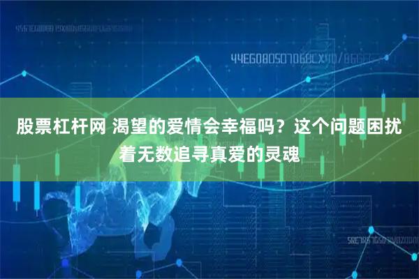 股票杠杆网 渴望的爱情会幸福吗？这个问题困扰着无数追寻真爱的灵魂