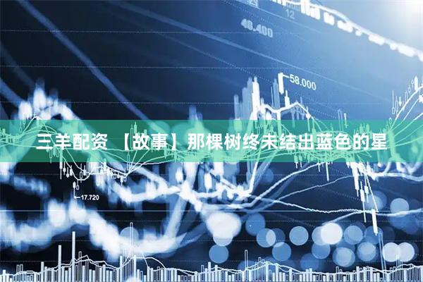 三羊配资 【故事】那棵树终未结出蓝色的星