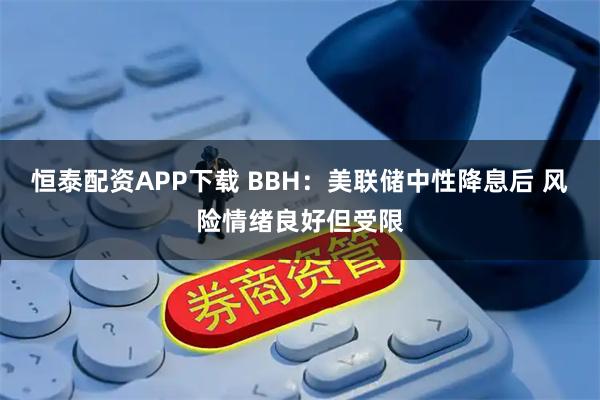 恒泰配资APP下载 BBH：美联储中性降息后 风险情绪良好但受限