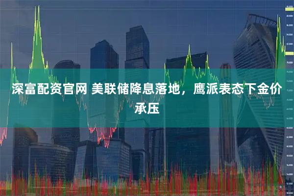 深富配资官网 美联储降息落地，鹰派表态下金价承压