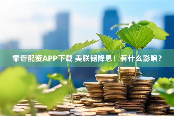 靠谱配资APP下载 美联储降息！有什么影响？