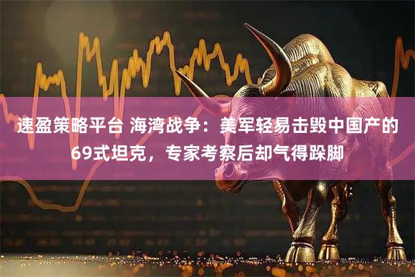 速盈策略平台 海湾战争：美军轻易击毁中国产的69式坦克，专家考察后却气得跺脚