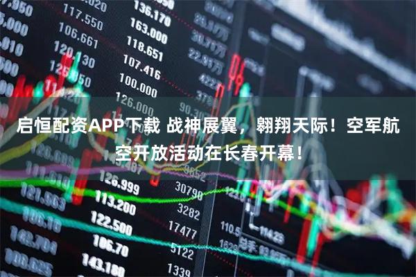 启恒配资APP下载 战神展翼，翱翔天际！空军航空开放活动在长春开幕！