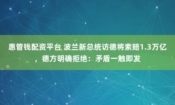 惠管钱配资平台 波兰新总统访德将索赔1.3万亿，德方明确拒绝：矛盾一触即发