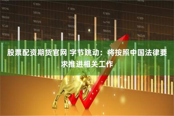 股票配资期货官网 字节跳动：将按照中国法律要求推进相关工作