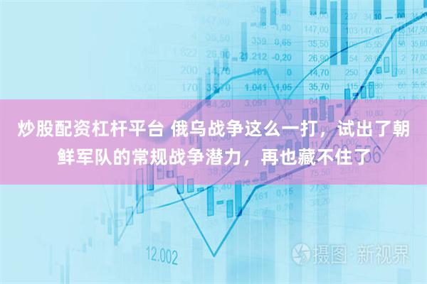 炒股配资杠杆平台 俄乌战争这么一打，试出了朝鲜军队的常规战争潜力，再也藏不住了