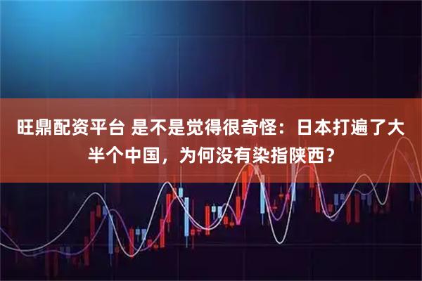 旺鼎配资平台 是不是觉得很奇怪：日本打遍了大半个中国，为何没有染指陕西？