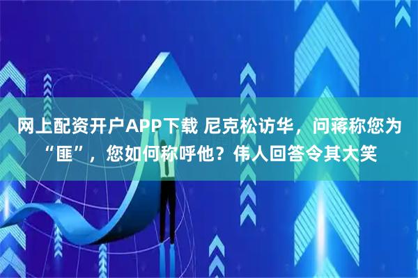 网上配资开户APP下载 尼克松访华，问蒋称您为“匪”，您如何称呼他？伟人回答令其大笑