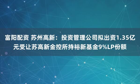 富阳配资 苏州高新：投资管理公司拟出资1.35亿元受让苏高新金控所持裕新基金9%LP份额