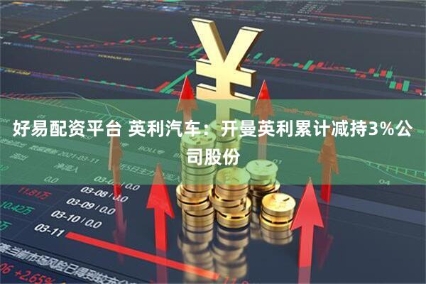 好易配资平台 英利汽车：开曼英利累计减持3%公司股份