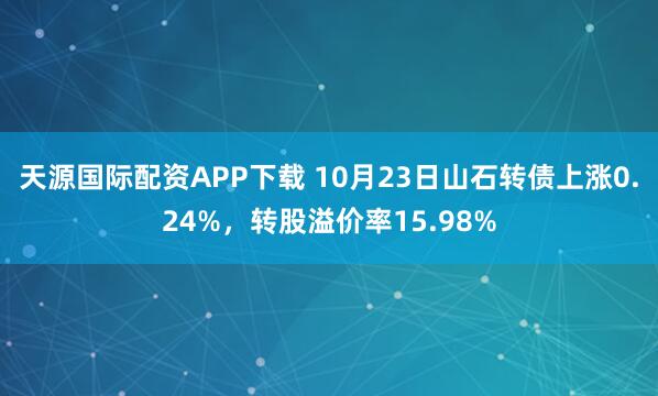 天源国际配资APP下载 10月23日山石转债上涨0.24%，转股溢价率15.98%