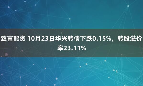 致富配资 10月23日华兴转债下跌0.15%，转股溢价率23.11%