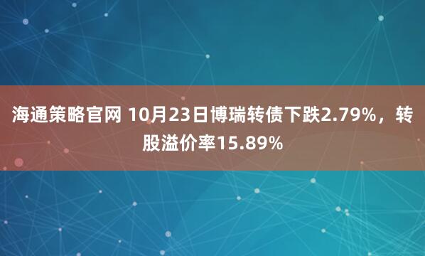 海通策略官网 10月23日博瑞转债下跌2.79%，转股溢价率15.89%