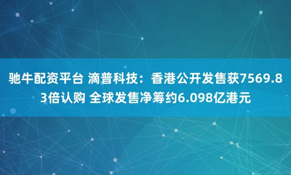 驰牛配资平台 滴普科技：香港公开发售获7569.83倍认购 全球发售净筹约6.098亿港元