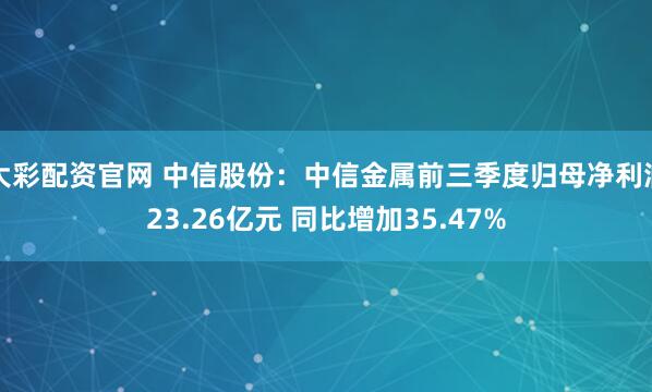 大彩配资官网 中信股份：中信金属前三季度归母净利润23.26亿元 同比增加35.47%