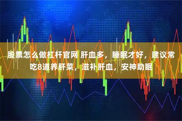 股票怎么做杠杆官网 肝血多，睡眠才好，建议常吃8道养肝菜，滋补肝血，安神助眠