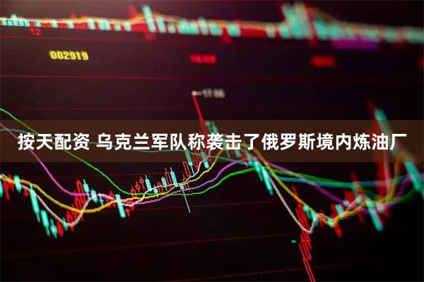 按天配资 乌克兰军队称袭击了俄罗斯境内炼油厂