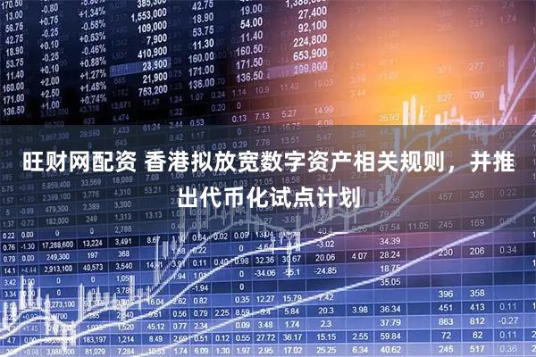 旺财网配资 香港拟放宽数字资产相关规则，并推出代币化试点计划