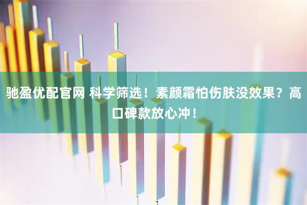 驰盈优配官网 科学筛选！素颜霜怕伤肤没效果？高口碑款放心冲！