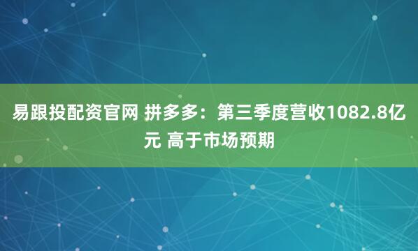 易跟投配资官网 拼多多：第三季度营收1082.8亿元 高于市场预期