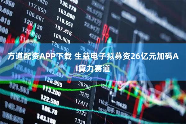 方道配资APP下载 生益电子拟募资26亿元加码AI算力赛道