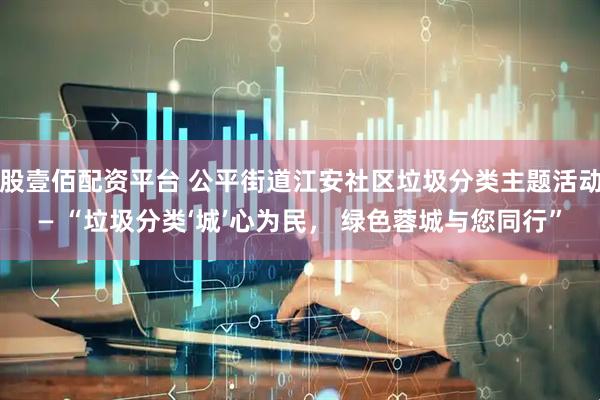 股壹佰配资平台 公平街道江安社区垃圾分类主题活动— “垃圾分类‘城’心为民， 绿色蓉城与您同行”