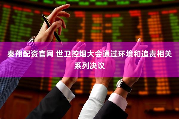 秦翔配资官网 世卫控烟大会通过环境和追责相关系列决议