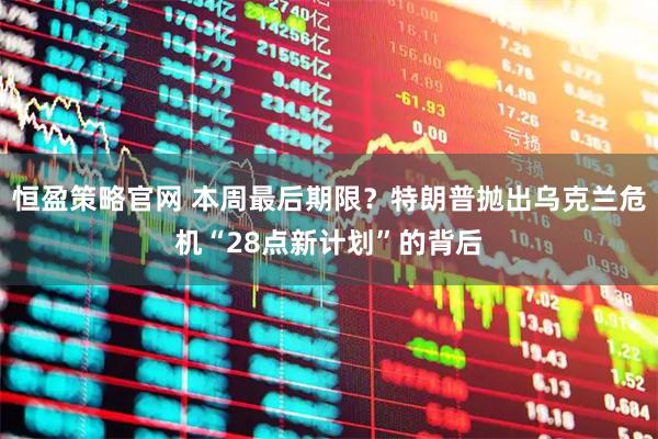 恒盈策略官网 本周最后期限？特朗普抛出乌克兰危机“28点新计划”的背后