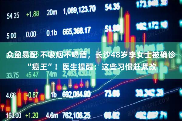 众盈易配 不吸烟不喝酒，长沙48岁李女士被确诊“癌王”！医生提醒：这些习惯赶紧改