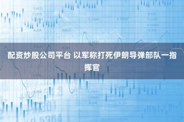 配资炒股公司平台 以军称打死伊朗导弹部队一指挥官