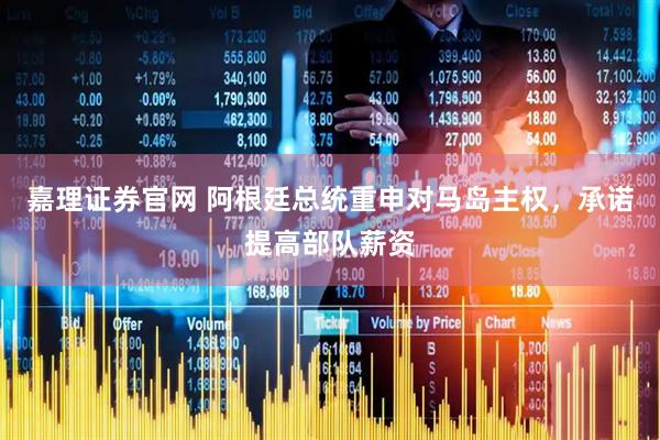 嘉理证券官网 阿根廷总统重申对马岛主权，承诺提高部队薪资