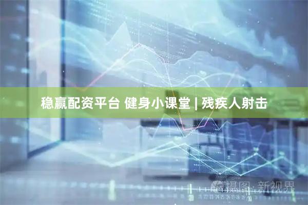 稳赢配资平台 健身小课堂 | 残疾人射击