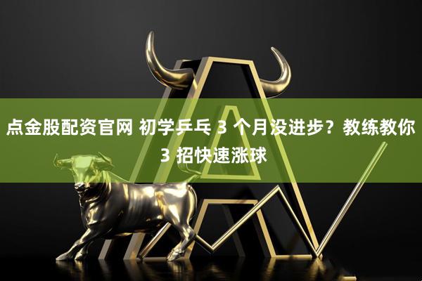 点金股配资官网 初学乒乓 3 个月没进步？教练教你 3 招快速涨球