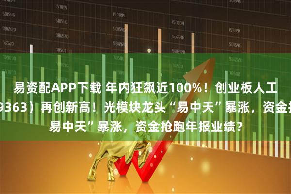 易资配APP下载 年内狂飙近100%！创业板人工智能ETF（159363）再创新高！光模块龙头“易中天”暴涨，资金抢跑年报业绩？