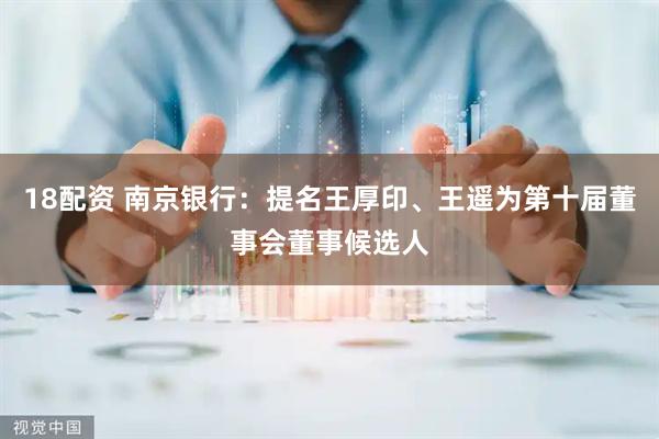 18配资 南京银行：提名王厚印、王遥为第十届董事会董事候选人