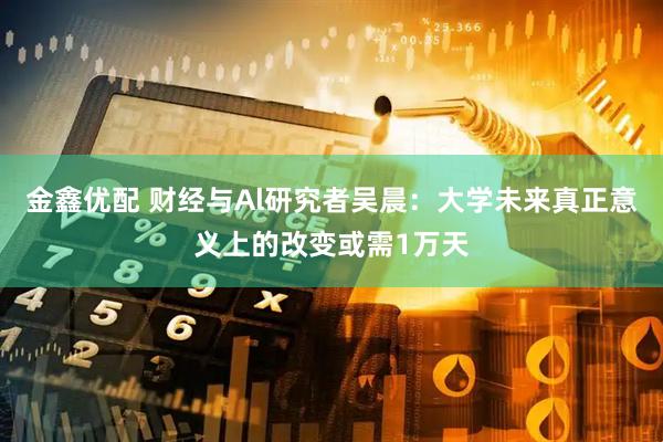 金鑫优配 财经与Al研究者吴晨：大学未来真正意义上的改变或需1万天